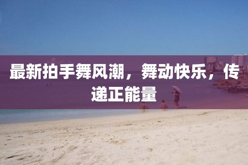 最新拍手舞风潮，舞动快乐，传递正能量