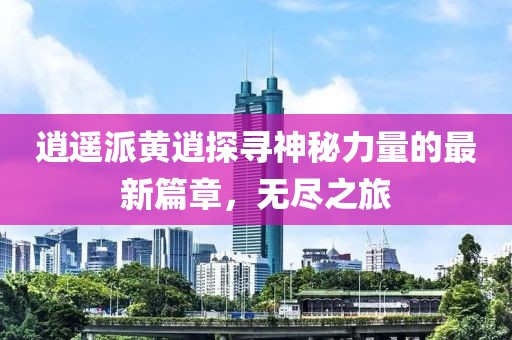 逍遥派黄逍探寻神秘力量的最新篇章，无尽之旅