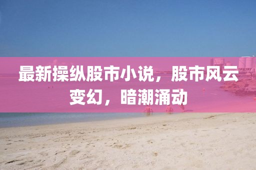 最新操纵股市小说，股市风云变幻，暗潮涌动