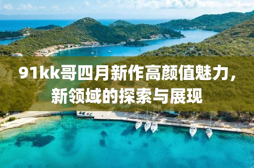 91kk哥四月新作高颜值魅力，新领域的探索与展现