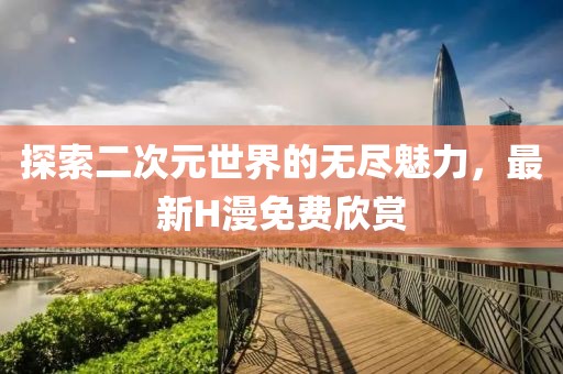 探索二次元世界的无尽魅力，最新H漫免费欣赏