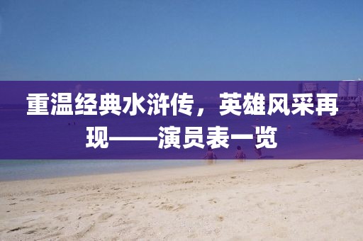 重温经典水浒传，英雄风采再现——演员表一览
