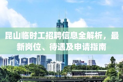 昆山临时工招聘信息全解析，最新岗位、待遇及申请指南