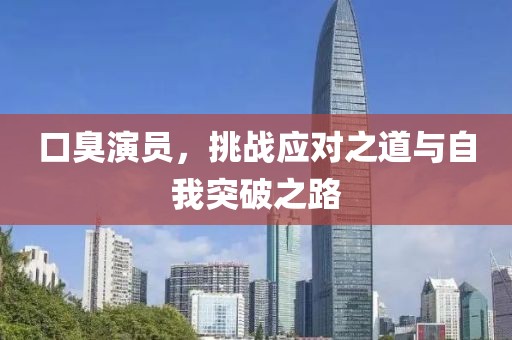 口臭演员，挑战应对之道与自我突破之路