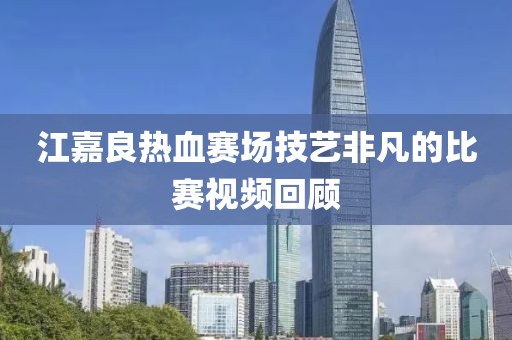 江嘉良热血赛场技艺非凡的比赛视频回顾