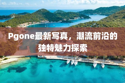 Pgone最新写真，潮流前沿的独特魅力探索