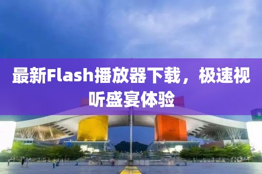 最新Flash播放器下载，极速视听盛宴体验