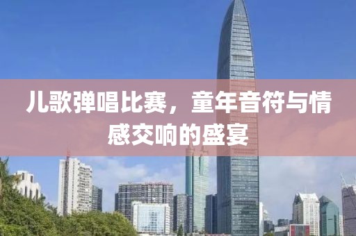 儿歌弹唱比赛，童年音符与情感交响的盛宴