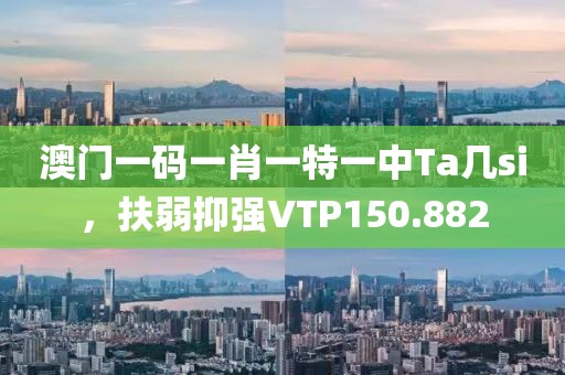 澳门一码一肖一特一中Ta几si，扶弱抑强VTP150.882
