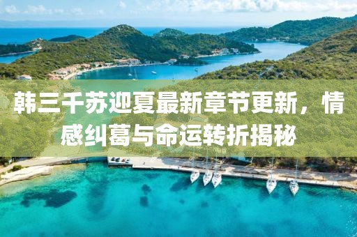 韩三千苏迎夏最新章节更新，情感纠葛与命运转折揭秘