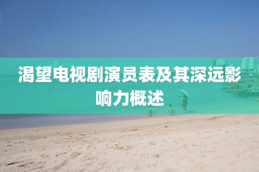 渴望电视剧演员表及其深远影响力概述