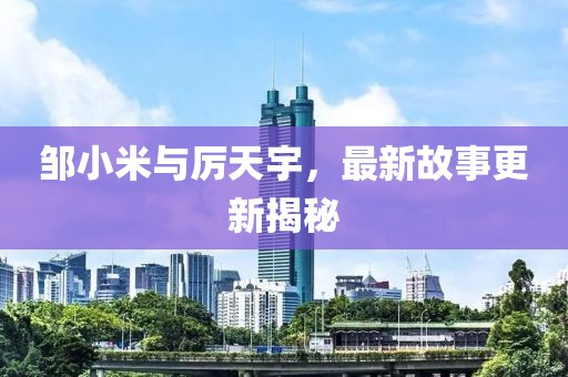 邹小米与厉天宇，最新故事更新揭秘