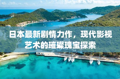 日本最新剧情力作，现代影视艺术的璀璨瑰宝探索