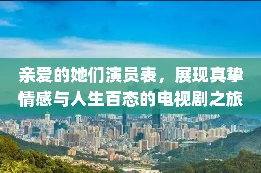 亲爱的她们演员表，展现真挚情感与人生百态的电视剧之旅