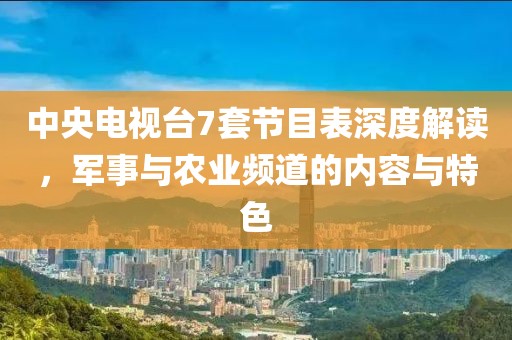 中央电视台7套节目表深度解读，军事与农业频道的内容与特色