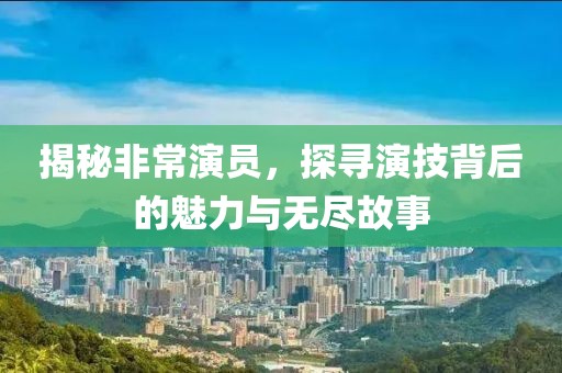 揭秘非常演员，探寻演技背后的魅力与无尽故事