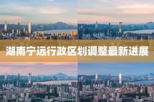 湖南宁远行政区划调整最新进展