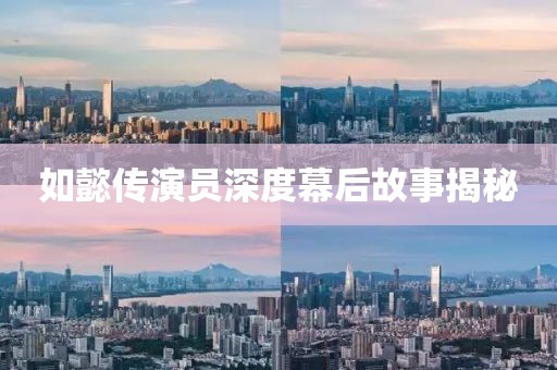 如懿传演员深度幕后故事揭秘