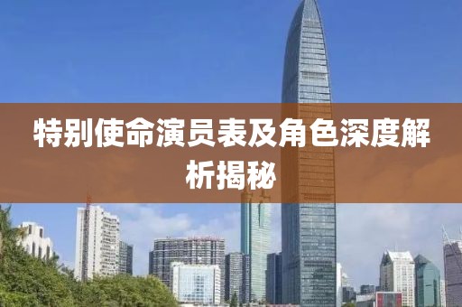 特别使命演员表及角色深度解析揭秘