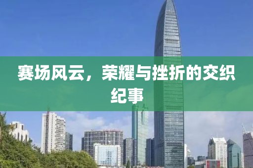 赛场风云，荣耀与挫折的交织纪事