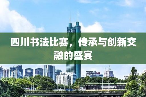 四川书法比赛，传承与创新交融的盛宴