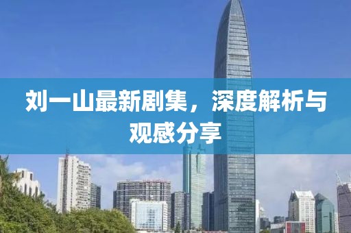 刘一山最新剧集，深度解析与观感分享
