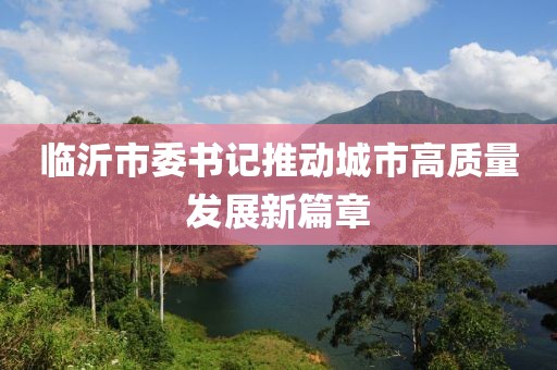 临沂市委书记推动城市高质量发展新篇章