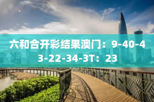六和合开彩结果澳门：9-40-43-22-34-3T：23