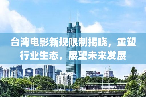 台湾电影新规限制揭晓，重塑行业生态，展望未来发展