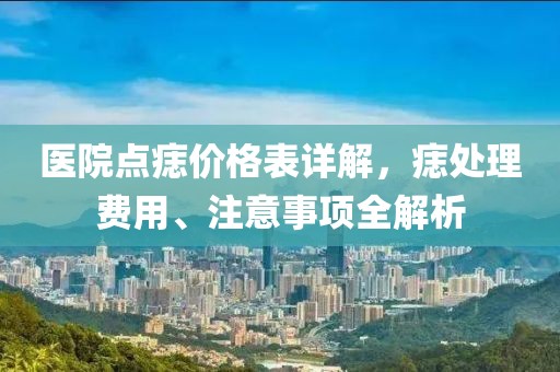 医院点痣价格表详解，痣处理费用、注意事项全解析