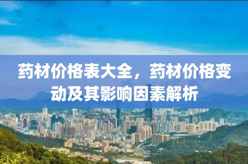 药材价格表大全，药材价格变动及其影响因素解析
