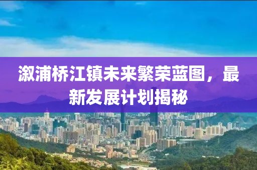 溆浦桥江镇未来繁荣蓝图，最新发展计划揭秘