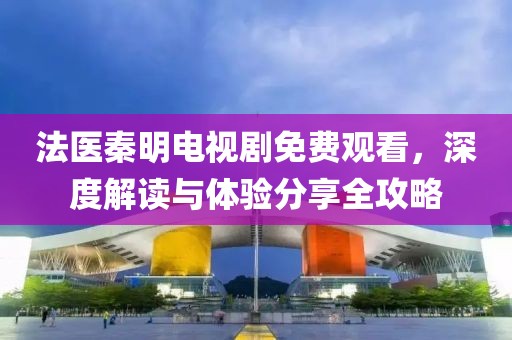 法医秦明电视剧免费观看，深度解读与体验分享全攻略