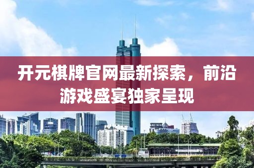 开元棋牌官网最新探索，前沿游戏盛宴独家呈现