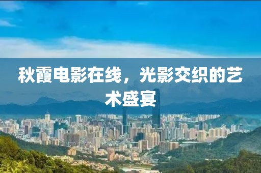 秋霞电影在线，光影交织的艺术盛宴
