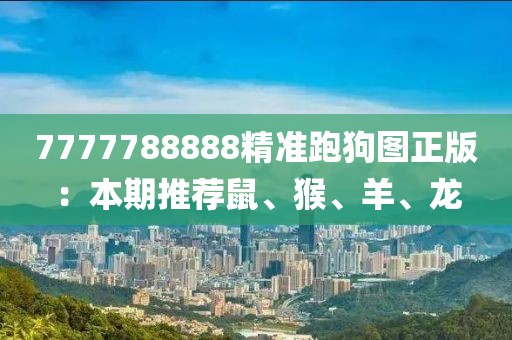 7777788888精准跑狗图正版：本期推荐鼠、猴、羊、龙