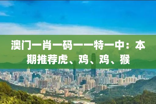 澳门一肖一码一一特一中：本期推荐虎、鸡、鸡、猴