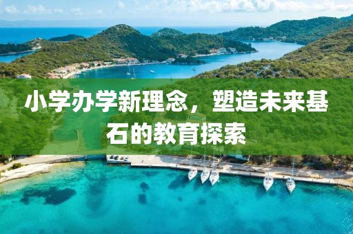 小学办学新理念，塑造未来基石的教育探索
