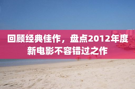 回顾经典佳作，盘点2012年度新电影不容错过之作