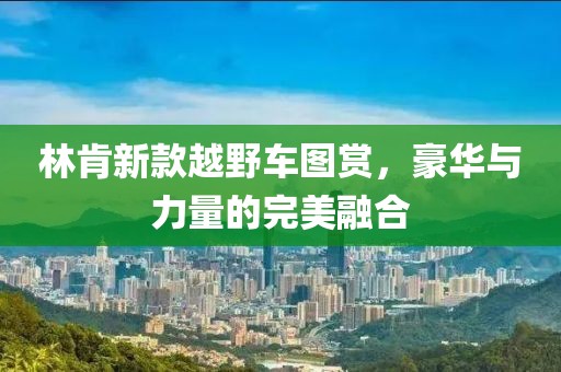 林肯新款越野车图赏，豪华与力量的完美融合