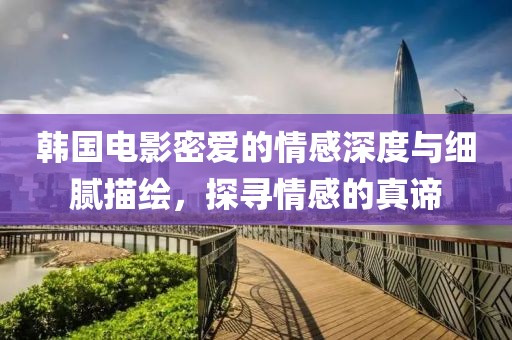 韩国电影密爱的情感深度与细腻描绘，探寻情感的真谛
