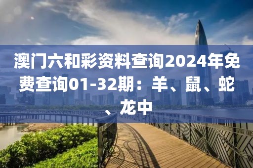 澳门六和彩资料查询2024年免费查询01-32期：羊、鼠、蛇、龙中