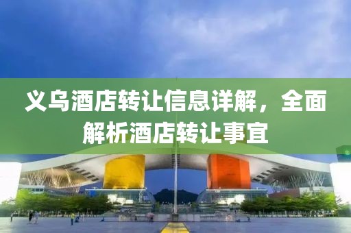 义乌酒店转让信息详解，全面解析酒店转让事宜