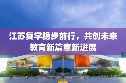 江苏复学稳步前行，共创未来教育新篇章新进展