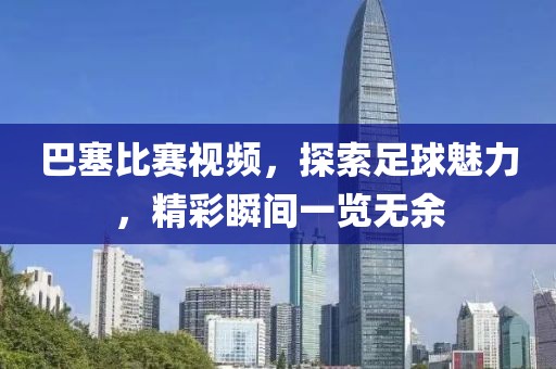 巴塞比赛视频，探索足球魅力，精彩瞬间一览无余