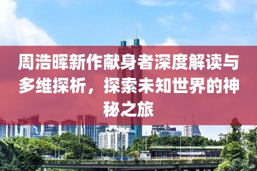 周浩晖新作献身者深度解读与多维探析，探索未知世界的神秘之旅