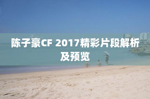 陈子豪CF 2017精彩片段解析及预览