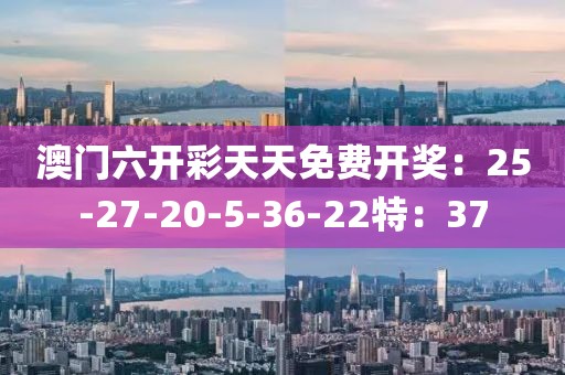 澳门六开彩天天免费开奖：25-27-20-5-36-22特：37