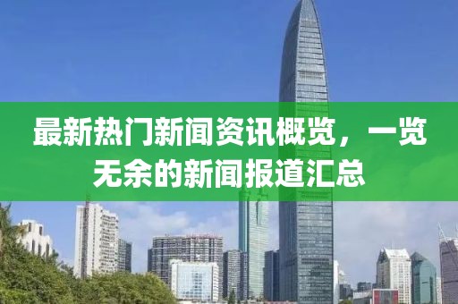 最新热门新闻资讯概览，一览无余的新闻报道汇总