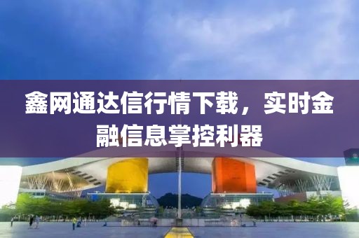 鑫网通达信行情下载，实时金融信息掌控利器